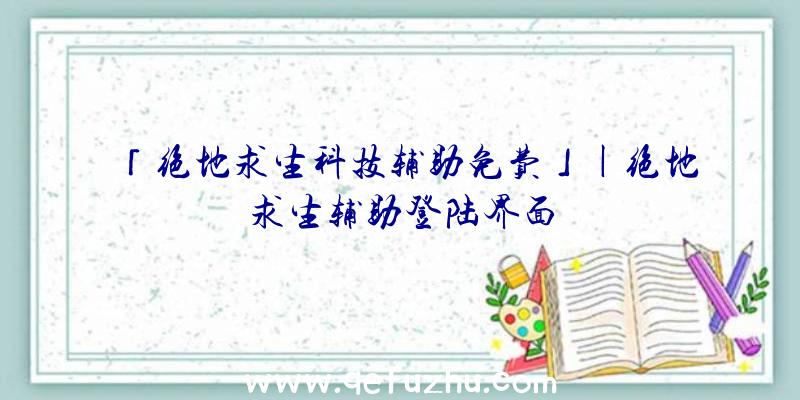 「绝地求生科技辅助免费」|绝地求生辅助登陆界面